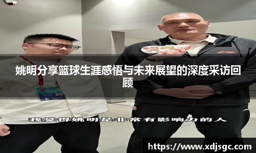 姚明分享篮球生涯感悟与未来展望的深度采访回顾