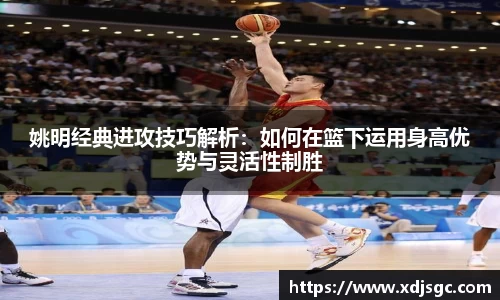 姚明经典进攻技巧解析：如何在篮下运用身高优势与灵活性制胜