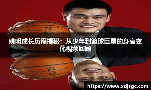 姚明成长历程揭秘：从少年到篮球巨星的身高变化视频回顾