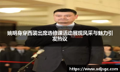 姚明身穿西装出席选修课活动展现风采与魅力引发热议