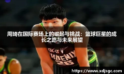 周琦在国际赛场上的崛起与挑战：篮球巨星的成长之路与未来展望